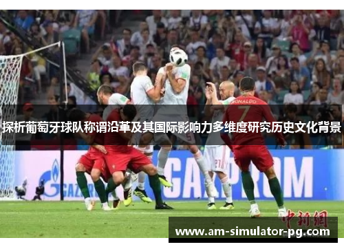 探析葡萄牙球队称谓沿革及其国际影响力多维度研究历史文化背景