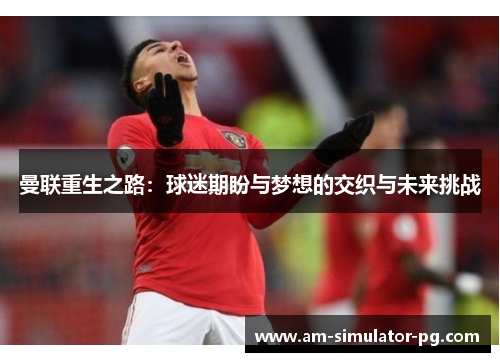 曼联重生之路：球迷期盼与梦想的交织与未来挑战