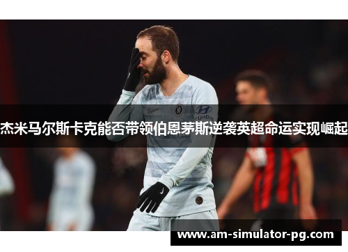 杰米马尔斯卡克能否带领伯恩茅斯逆袭英超命运实现崛起