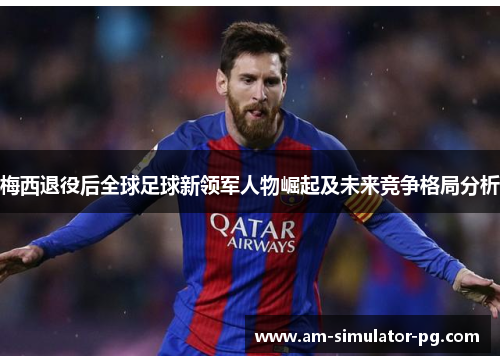 梅西退役后全球足球新领军人物崛起及未来竞争格局分析