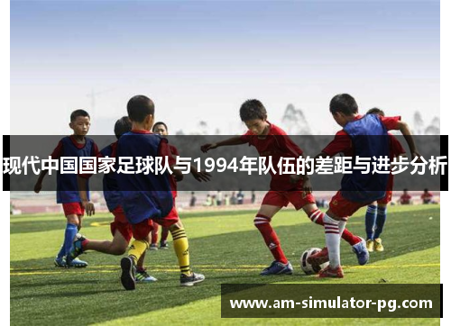现代中国国家足球队与1994年队伍的差距与进步分析
