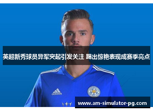 英超新秀球员异军突起引发关注 踢出惊艳表现成赛季亮点