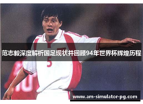 范志毅深度解析国足现状并回顾94年世界杯辉煌历程
