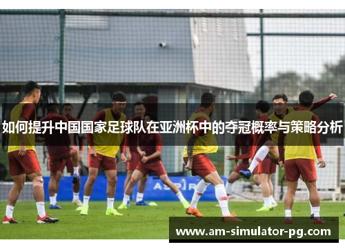 如何提升中国国家足球队在亚洲杯中的夺冠概率与策略分析