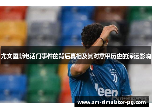 尤文图斯电话门事件的背后真相及其对意甲历史的深远影响