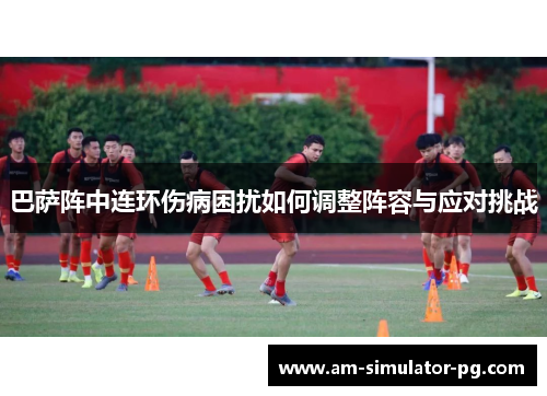 巴萨阵中连环伤病困扰如何调整阵容与应对挑战