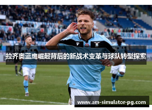 拉齐奥蓝鹰崛起背后的新战术变革与球队转型探索