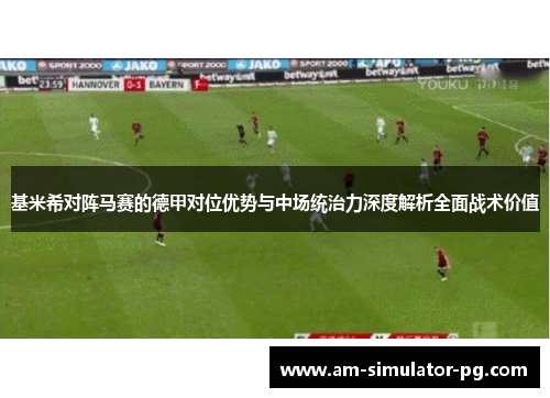 基米希对阵马赛的德甲对位优势与中场统治力深度解析全面战术价值