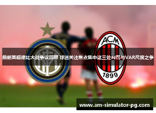 最新英超德比大战争议回顾 球迷关注焦点集中这三处判罚与VAR尺度之争