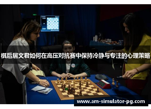 棋后居文君如何在高压对抗赛中保持冷静与专注的心理策略