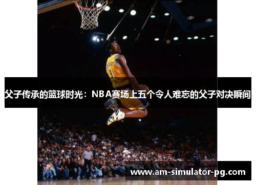 父子传承的篮球时光：NBA赛场上五个令人难忘的父子对决瞬间