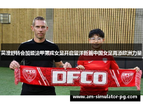 吴澄舒转会加盟法甲第戎女足开启留洋新篇中国女足再添欧洲力量