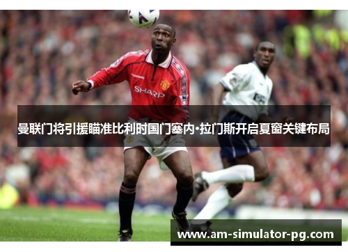 曼联门将引援瞄准比利时国门塞内·拉门斯开启夏窗关键布局