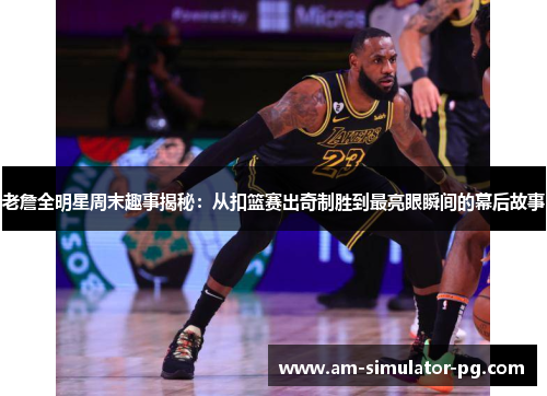 老詹全明星周末趣事揭秘：从扣篮赛出奇制胜到最亮眼瞬间的幕后故事