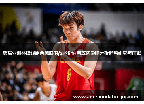 聚焦亚洲杯锋线组合威胁的战术价值与攻防影响分析趋势研究与前瞻