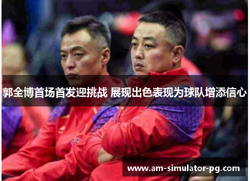 郭全博首场首发迎挑战 展现出色表现为球队增添信心