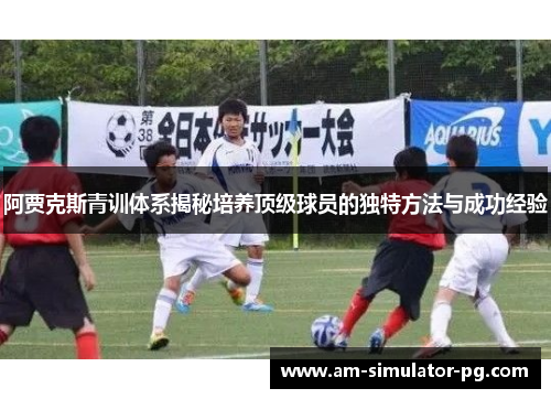 阿贾克斯青训体系揭秘培养顶级球员的独特方法与成功经验