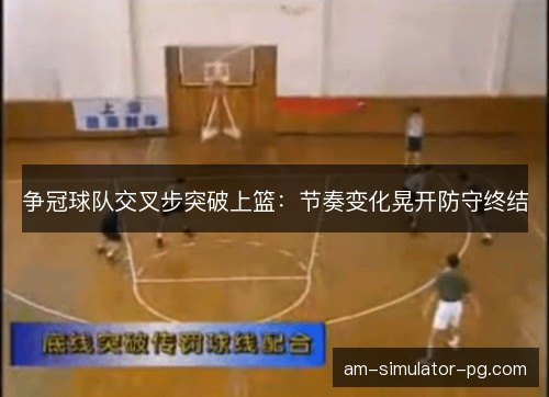 争冠球队交叉步突破上篮：节奏变化晃开防守终结