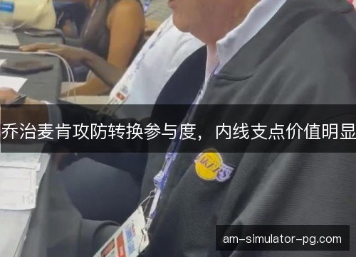乔治麦肯攻防转换参与度，内线支点价值明显